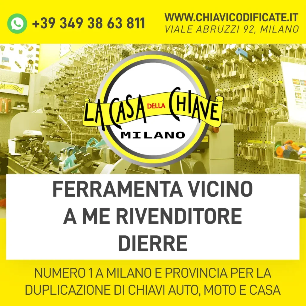 FERRAMENTA VICINO A ME RIVENDITORE DIERRE LA CASA DELLA CHIAVE DI MILANO è UN CENTRO AUTORIZZATO ISEO. SI TROVA IN VIALE ABRUZZI 92, ALL'ANGOLO COL PIAZZALE LORETO, A MILANO. TRA L'ALTRO, SI TROVA IN UN PUNTO DELLA CITTà DAVVERO MOLTO FACILE DA RAGGIUNGERE, SIA IN AUTO CHE IN METRO. E QUESTO, PARLIAMOCI CHIARO, è DAVVERO UNA COSA MOLTO IMPORTANTE IN UNA CITTà CAOTICA COME MILANO! FIGURATI CHE TANTE PERSONE, CHE NON STANNO A MILANO MA IN PROVINCIA, COMUNQUE SI RECANO IN QUESTO CENTRO DI CHIAVI ISEO, PERCHè TALMENTE SI TROVANO BENE CHE NON POSSONO FARNE A MENO... è UN CENTRO DI CHIAVI MOLTO ALL'AVANGUARDIA, SUL SITO SI TROVANO ANCHE DEGLI ELENCHI DEI PRODOTTI E DEI SERVIZI CHE SI POSSONO TROVARE ALLA CASA DELLA CHIAVE. INOLTRE, C'è ANCHE UN GRUPPO SU FACEBOOK AL QUALE CI SI PUò UNIRE PER RIMANERE AGGIORNATI. ALCUNI DEI SERVIZI CHE SI POSSONO TROVARE ALLA CASA DELLA CHIAVE, AD ESEMPIO, SONO: DUPLICAZIONI CHIAVI MOTO, DUPLICAZIONI CHIAVI DI CASA, DUPLICAZIONE CHIAVI DI VEICOLI COMMERCIALI, DUPLICAZIONI TELECOMANDO ECC DI SICURO AVRAI AVUTO ALMENO UNA VOLTA NELLA VITA BISOGNO DI UNO DI QUESTI SERVIZI, NE SONO DAVVERO SICURA! IO QUALCHE MESE FA HO AVUTO BISOGNO DI UNA DUPLICAZIONE CHIAVE DEL MIO APPARTAMENTO IN ZONA GORLA A MILANO. VOLEVO DARE UNA COPIA DELLE CHIAVI DEL MIO APPARTAMENTO A MIA SORELLA LUCIA, CHE SPESSO VIENE A DORMIRE DA ME. AVEVO CHIESTO ALLA MIA MIGLIORE AMICA GINEVRA SE CONOSCESSE UN CENTRO DI CHIAVI ISEO VALIDO... ''CERTO'', MI AVEVA DETTO ''LA CASA DELLA CHIAVE DI MILANO. IL MIGLIORE IN ASSOLUTO''. SINCERAMENTE MI ERO SUBITO FIDATA DI GINEVRA, MI HA SEMPRE DATO DEI BUONI CONSIGLI. E ANCHE QUESTA VOLTA, IN EFFETTI, MI AVEVA DAVVERO SA